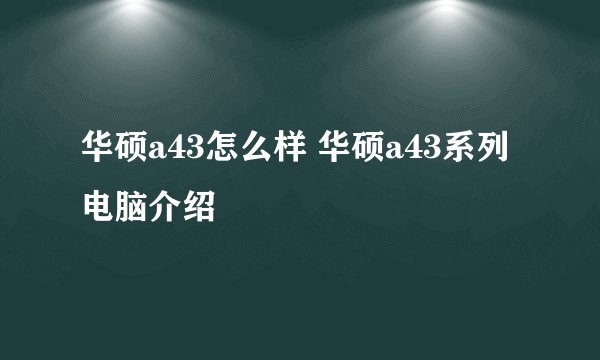 华硕a43怎么样 华硕a43系列电脑介绍