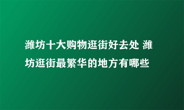 潍坊十大购物逛街好去处 潍坊逛街最繁华的地方有哪些