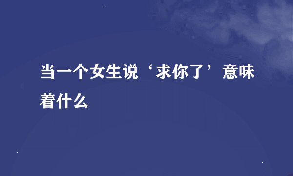 当一个女生说‘求你了’意味着什么