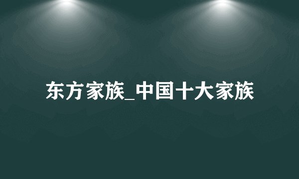 东方家族_中国十大家族