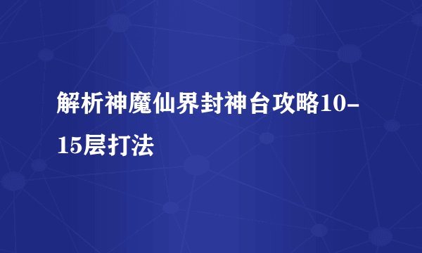 解析神魔仙界封神台攻略10-15层打法