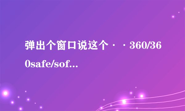 弹出个窗口说这个··360/360safe/softmgr/somkernl.dll损坏提示重新下载360是怎么回事·····