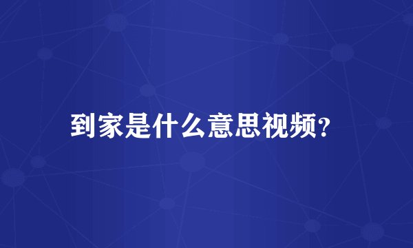 到家是什么意思视频？