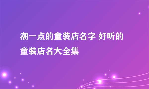 潮一点的童装店名字 好听的童装店名大全集