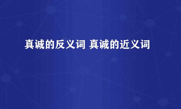 真诚的反义词 真诚的近义词