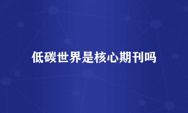 低碳世界是核心期刊吗