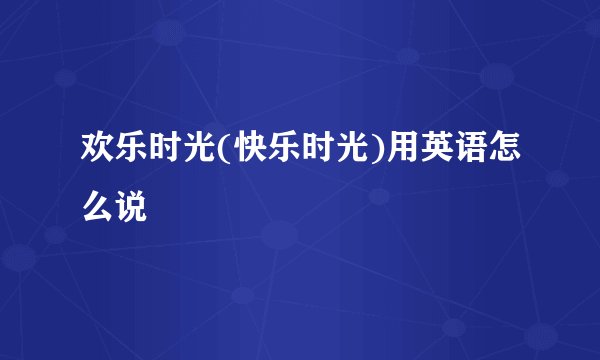 欢乐时光(快乐时光)用英语怎么说