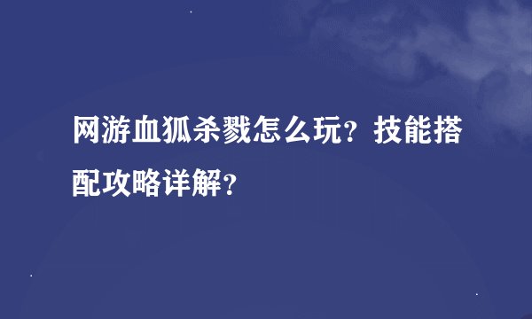 网游血狐杀戮怎么玩？技能搭配攻略详解？