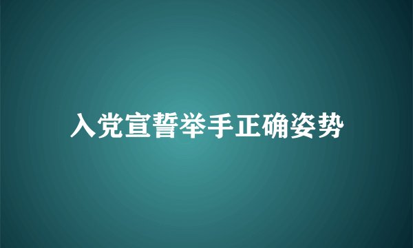 入党宣誓举手正确姿势