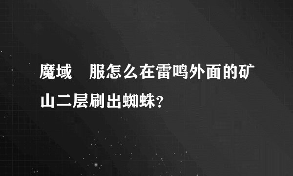 魔域俬服怎么在雷鸣外面的矿山二层刷出蜘蛛？