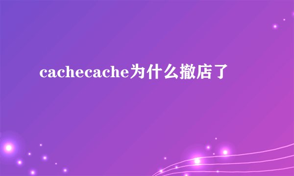 cachecache为什么撤店了