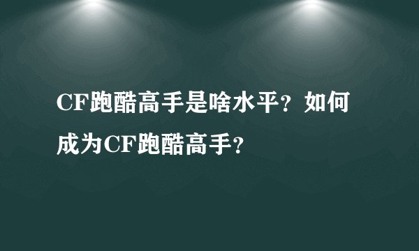CF跑酷高手是啥水平？如何成为CF跑酷高手？