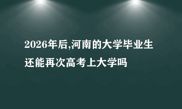 2026年后,河南的大学毕业生还能再次高考上大学吗