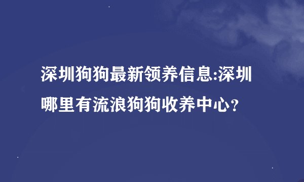 深圳狗狗最新领养信息:深圳哪里有流浪狗狗收养中心？