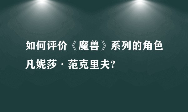 如何评价《魔兽》系列的角色凡妮莎·范克里夫?