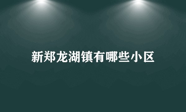 新郑龙湖镇有哪些小区