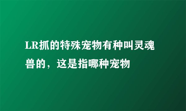 LR抓的特殊宠物有种叫灵魂兽的,这是指哪种宠物