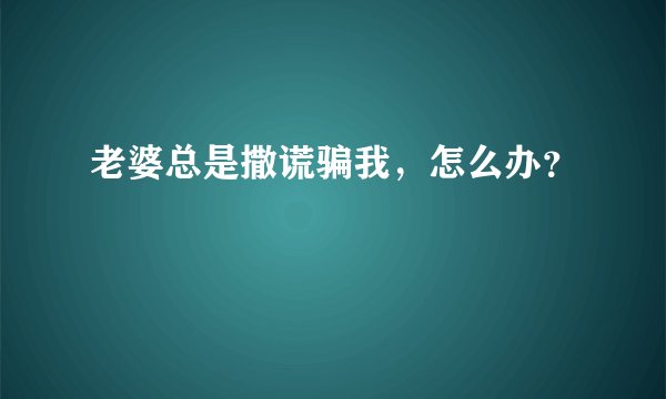 老婆总是撒谎骗我，怎么办？