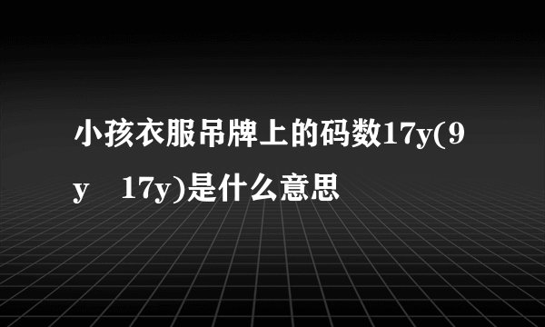 小孩衣服吊牌上的码数17y(9y–17y)是什么意思