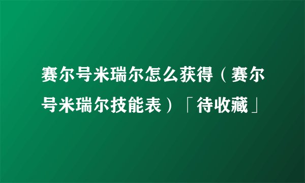赛尔号米瑞尔怎么获得（赛尔号米瑞尔技能表）「待收藏」