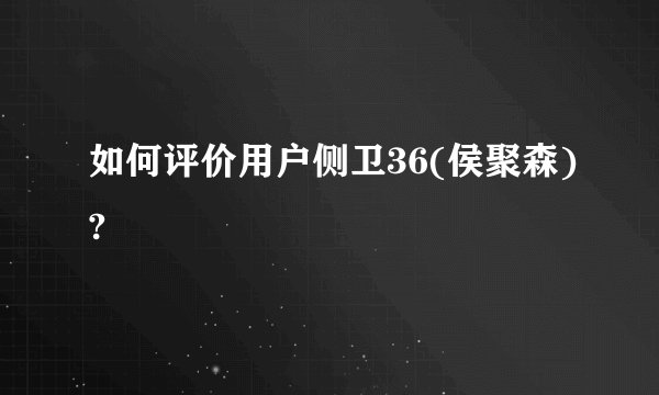 如何评价用户侧卫36(侯聚森)?