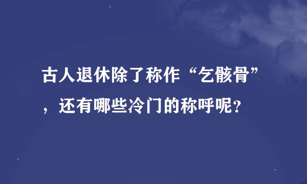 古人退休除了称作“乞骸骨”,还有哪些冷门的称呼呢?