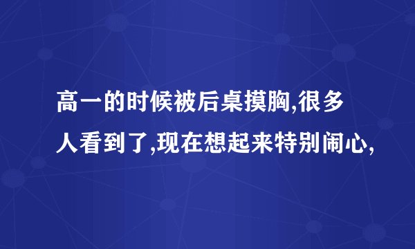 高一的时候被后桌摸胸,很多人看到了,现在想起来特别闹心,