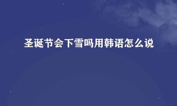 圣诞节会下雪吗用韩语怎么说