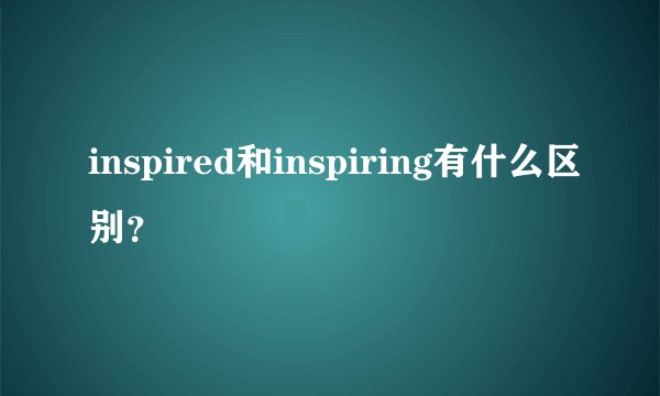 inspired和inspiring有什么区别?