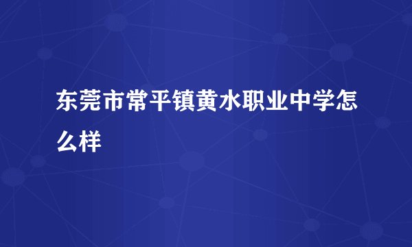 东莞市常平镇黄水职业中学怎么样