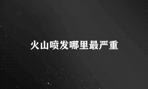 火山喷发哪里最严重