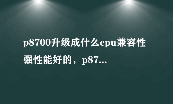 p8700升级成什么cpu兼容性强性能好的，p8700可以升级到什么cpu