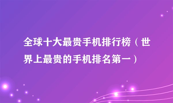 全球十大最贵手机排行榜（世界上最贵的手机排名第一）