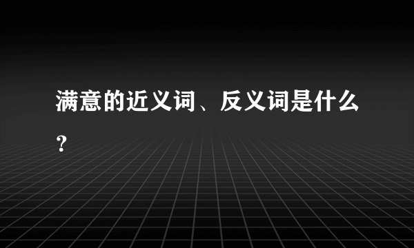 满意的近义词、反义词是什么？