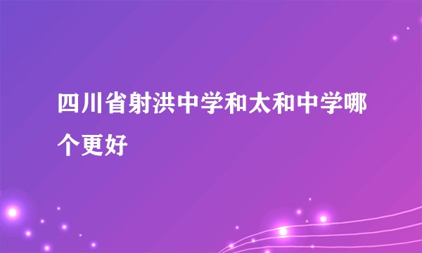 四川省射洪中学和太和中学哪个更好