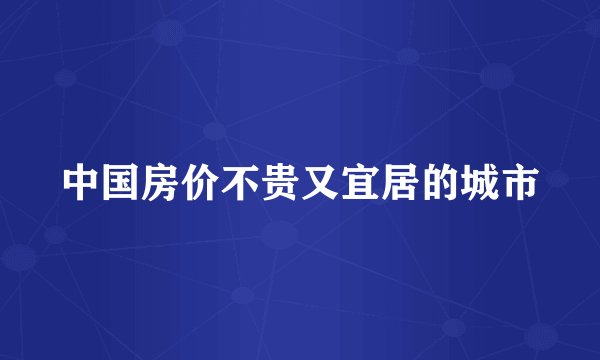 中国房价不贵又宜居的城市