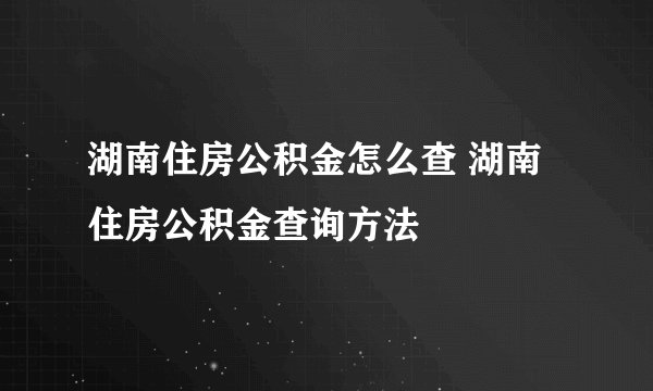 湖南住房公积金怎么查 湖南住房公积金查询方法