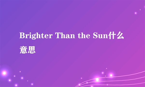 Brighter Than the Sun什么意思