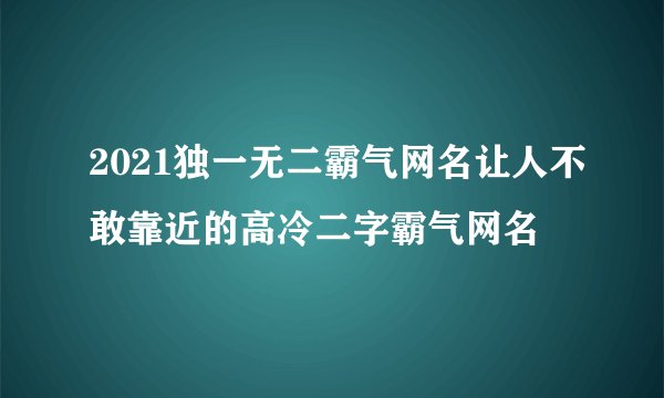 2021独一无二霸气网名让人不敢靠近的高冷二字霸气网名
