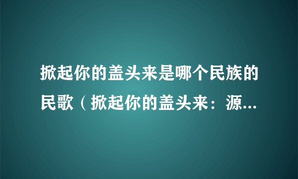 掀起你的盖头来是哪个民族的民歌（掀起你的盖头来：源于金帐汗国的民族）