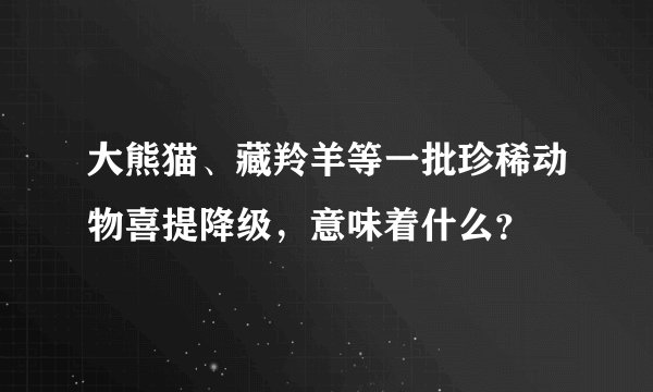 大熊猫、藏羚羊等一批珍稀动物喜提降级，意味着什么？