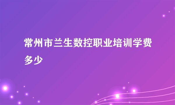 常州市兰生数控职业培训学费多少