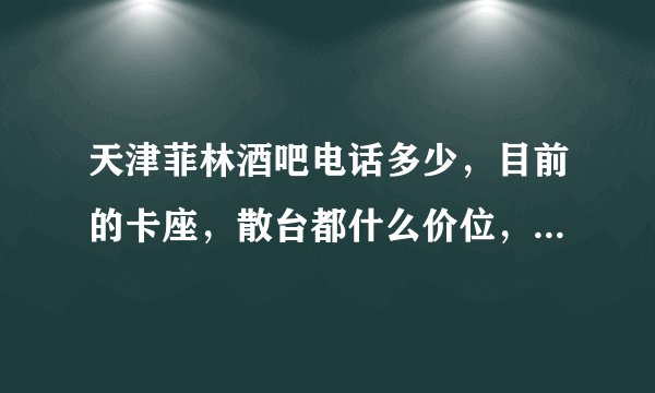 天津菲林酒吧电话多少，目前的卡座，散台都什么价位，入场费多钱？求大神帮助