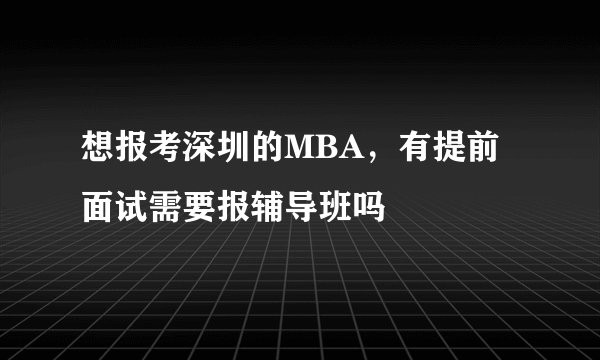 想报考深圳的MBA，有提前面试需要报辅导班吗