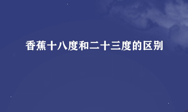 香蕉十八度和二十三度的区别