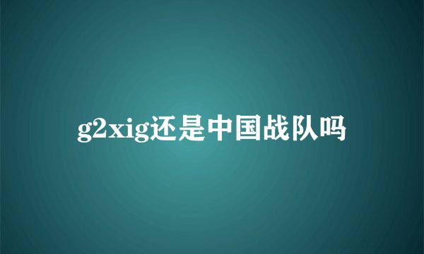 g2xig还是中国战队吗