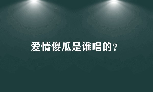 爱情傻瓜是谁唱的？