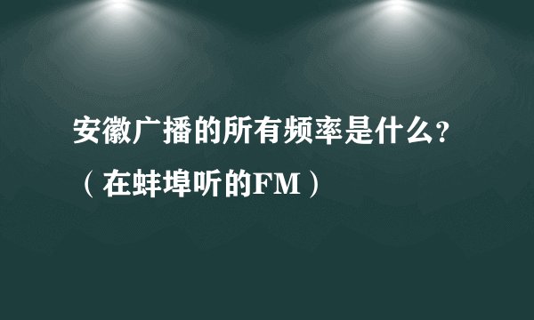 安徽广播的所有频率是什么？（在蚌埠听的FM）