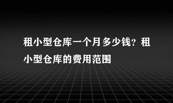 租小型仓库一个月多少钱？租小型仓库的费用范围