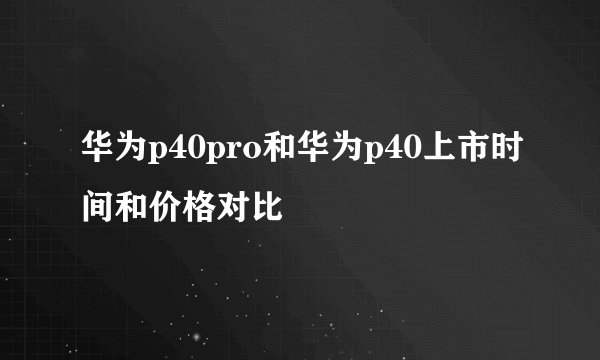 华为p40pro和华为p40上市时间和价格对比